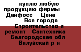 куплю любую продукцию фирмы Danfoss Данфосс  › Цена ­ 50 000 - Все города Строительство и ремонт » Сантехника   . Белгородская обл.,Валуйский р-н